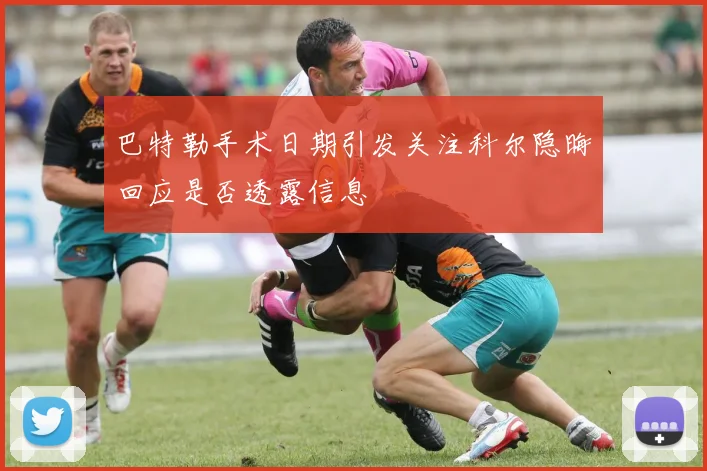 巴特勒手术日期引发关注科尔隐晦回应是否透露信息
