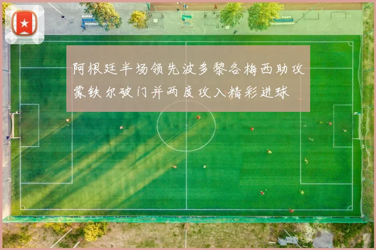 阿根廷半场领先波多黎各梅西助攻蒙铁尔破门并两度攻入精彩进球
