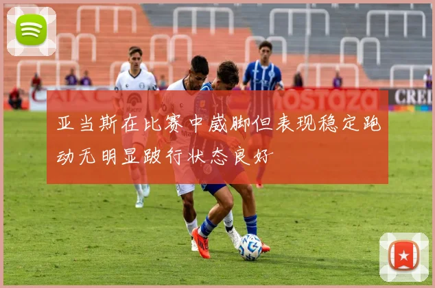 亚当斯在比赛中崴脚但表现稳定跑动无明显跛行状态良好