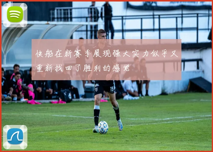 快船在新赛季展现强大实力似乎又重新找回了胜利的感觉