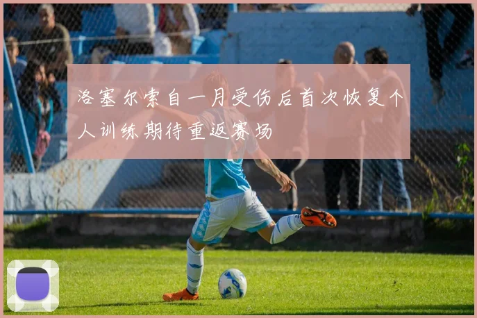 洛塞尔索自一月受伤后首次恢复个人训练期待重返赛场