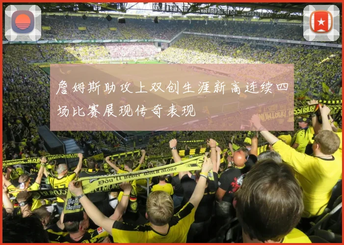 詹姆斯助攻上双创生涯新高连续四场比赛展现传奇表现