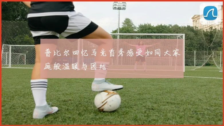 普比尔回忆马竞首秀感受如同大家庭般温暖与团结