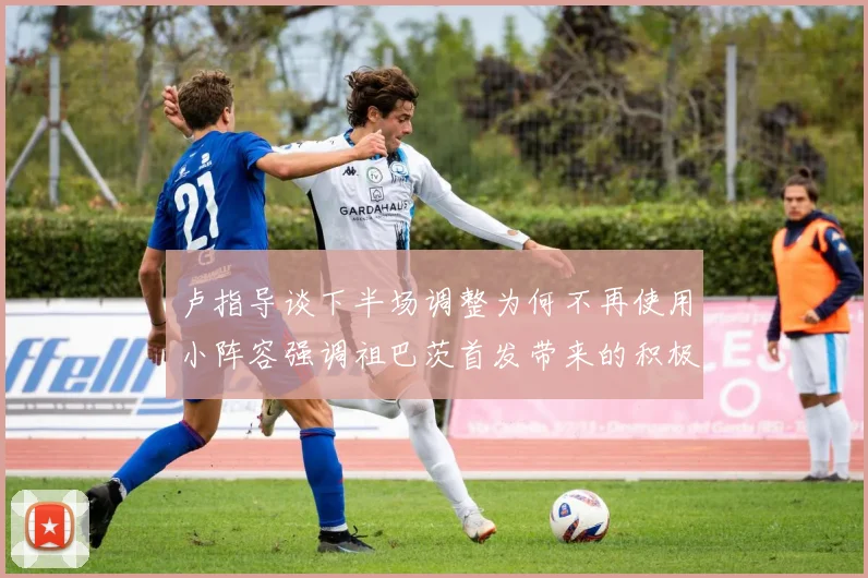 卢指导谈下半场调整为何不再使用小阵容强调祖巴茨首发带来的积极效果