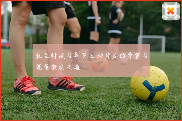 杜兰特谈与希罗互动背后的尊重与能量激发之道