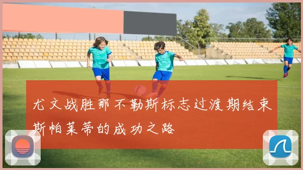 尤文战胜那不勒斯标志过渡期结束斯帕莱蒂的成功之路