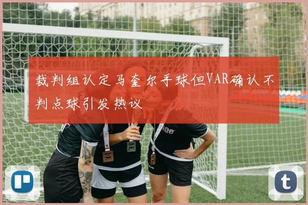 裁判组认定马奎尔手球但VAR确认不判点球引发热议