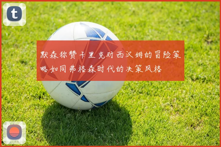 默森称赞卡里克对西汉姆的冒险策略如同弗格森时代的决策风格