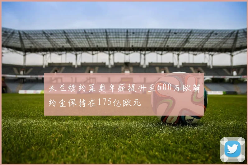 米兰续约莱奥年薪提升至600万欧解约金保持在175亿欧元
