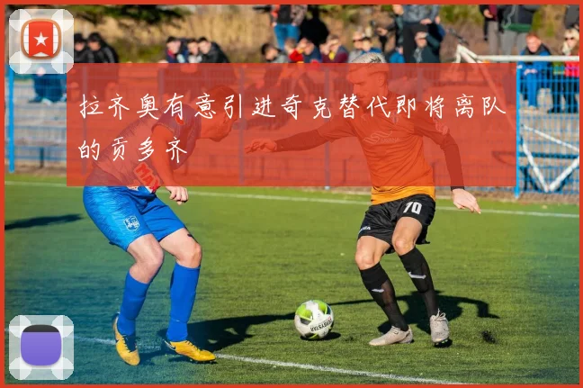 拉齐奥有意引进奇克替代即将离队的贡多齐