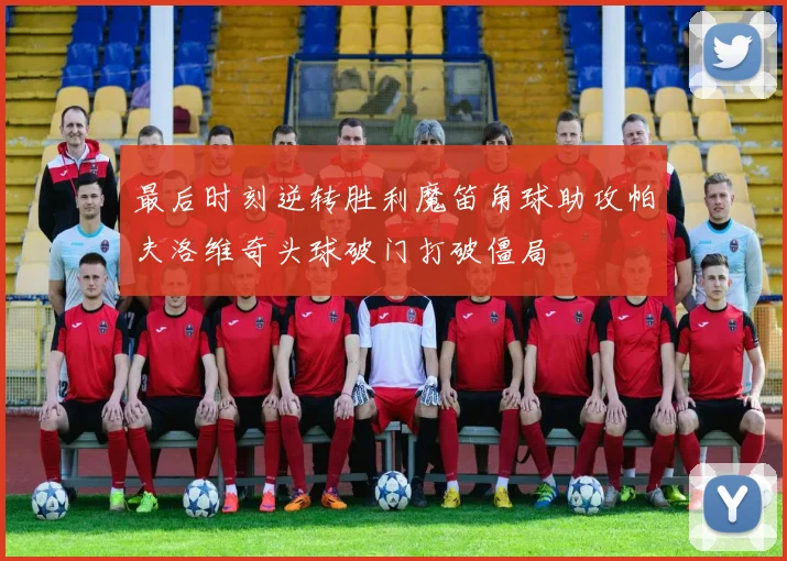 最后时刻逆转胜利魔笛角球助攻帕夫洛维奇头球破门打破僵局