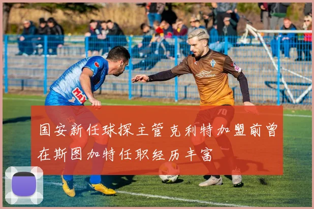 国安新任球探主管克利特加盟前曾在斯图加特任职经历丰富