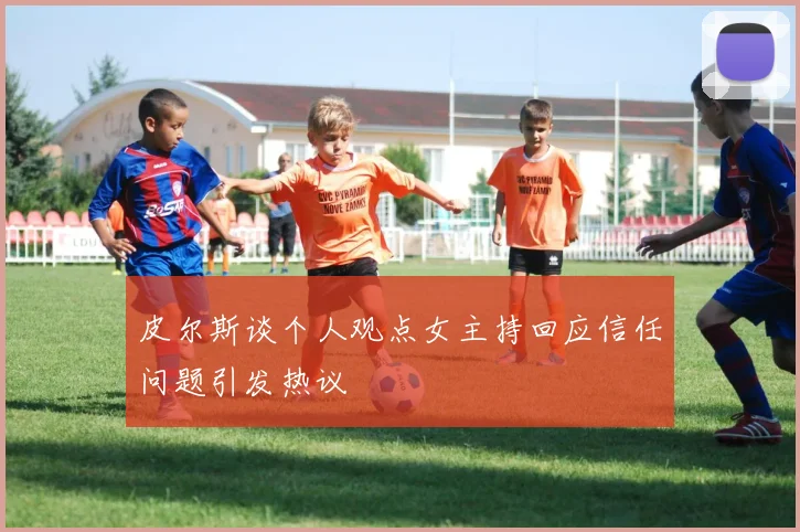 皮尔斯谈个人观点女主持回应信任问题引发热议