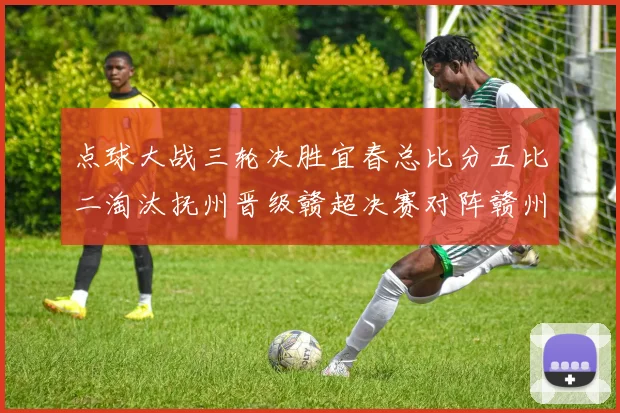 点球大战三轮决胜宜春总比分五比二淘汰抚州晋级赣超决赛对阵赣州