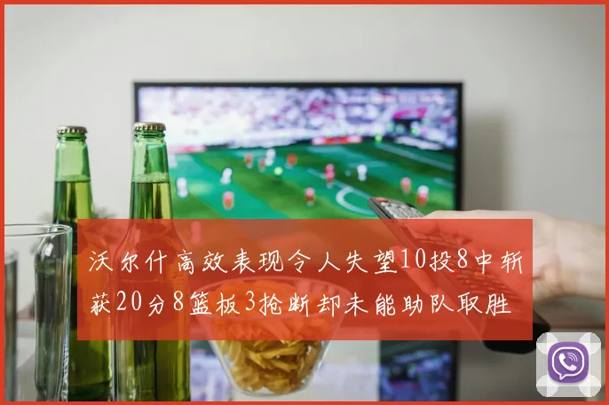 沃尔什高效表现令人失望10投8中斩获20分8篮板3抢断却未能助队取胜