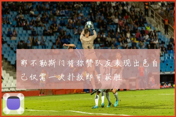 那不勒斯门将称赞队友表现出色自己仅需一次扑救即可获胜