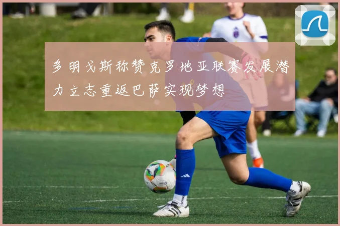 多明戈斯称赞克罗地亚联赛发展潜力立志重返巴萨实现梦想