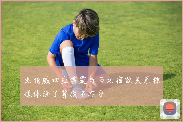 杰伦威回应雷霆与马刺宿敌关系称媒体说了算我不在乎