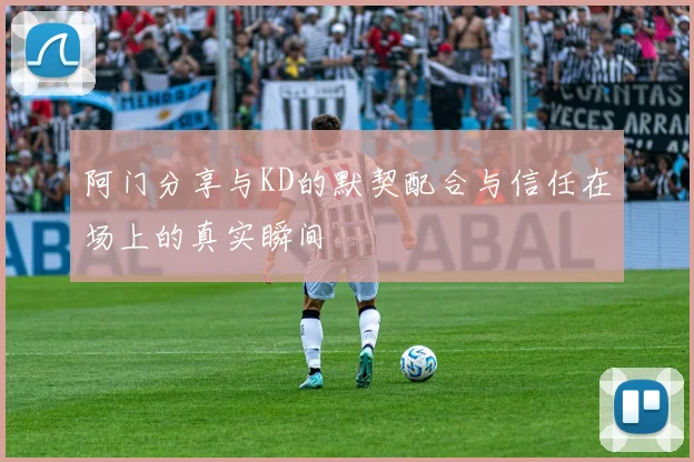 阿门分享与KD的默契配合与信任在场上的真实瞬间