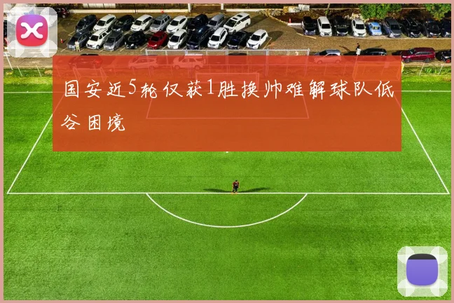 国安近5轮仅获1胜换帅难解球队低谷困境