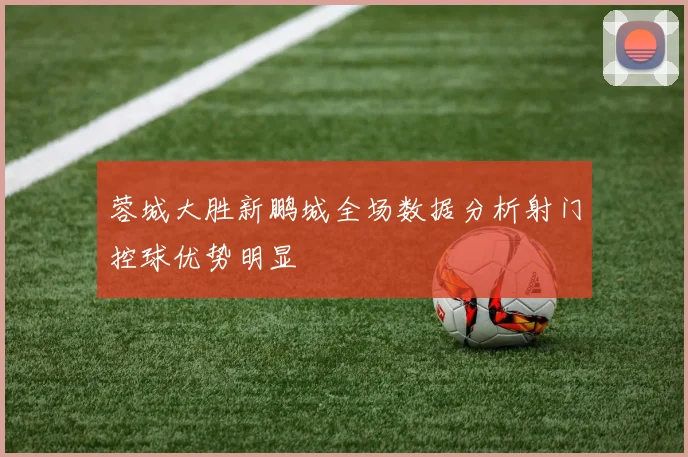 蓉城大胜新鹏城全场数据分析射门控球优势明显