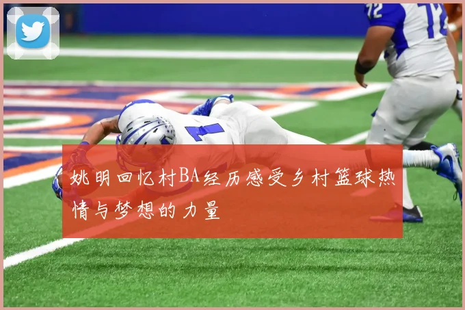 姚明回忆村BA经历感受乡村篮球热情与梦想的力量