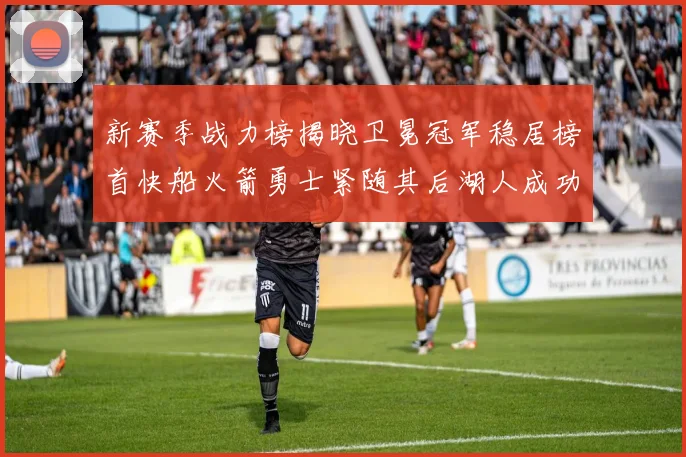 新赛季战力榜揭晓卫冕冠军稳居榜首快船火箭勇士紧随其后湖人成功跻身前十