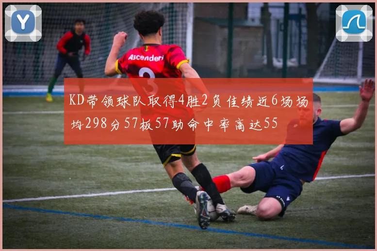 KD带领球队取得4胜2负佳绩近6场场均298分57板57助命中率高达55