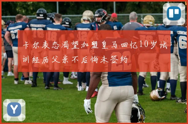 卡尔表态渴望加盟皇马回忆10岁试训经历父亲不后悔未签约