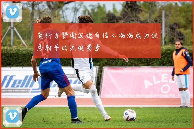 奥科吉赞谢泼德自信心满满成为优秀射手的关键要素
