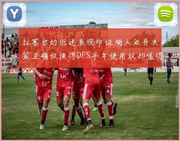 拉塞尔的低迷表现印证湖人放弃决策正确仅换得DFS半年使用权却值得深思