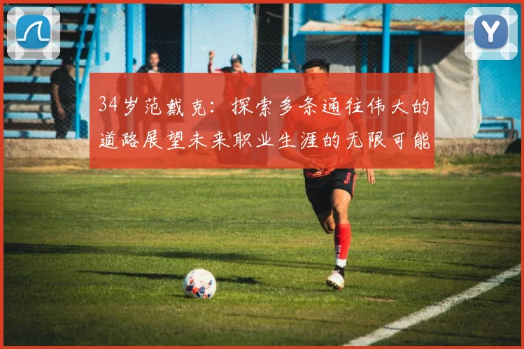 34岁范戴克：探索多条通往伟大的道路展望未来职业生涯的无限可能