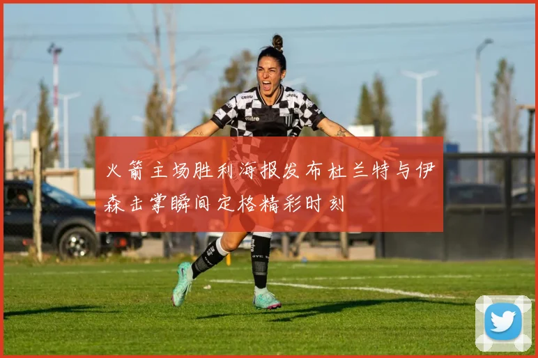 火箭主场胜利海报发布杜兰特与伊森击掌瞬间定格精彩时刻