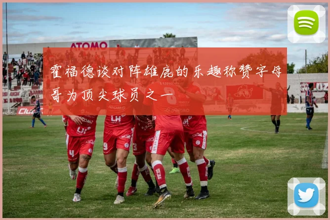 霍福德谈对阵雄鹿的乐趣称赞字母哥为顶尖球员之一