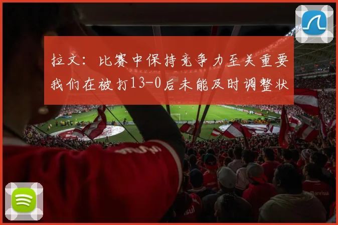 拉文：比赛中保持竞争力至关重要我们在被打13-0后未能及时调整状态