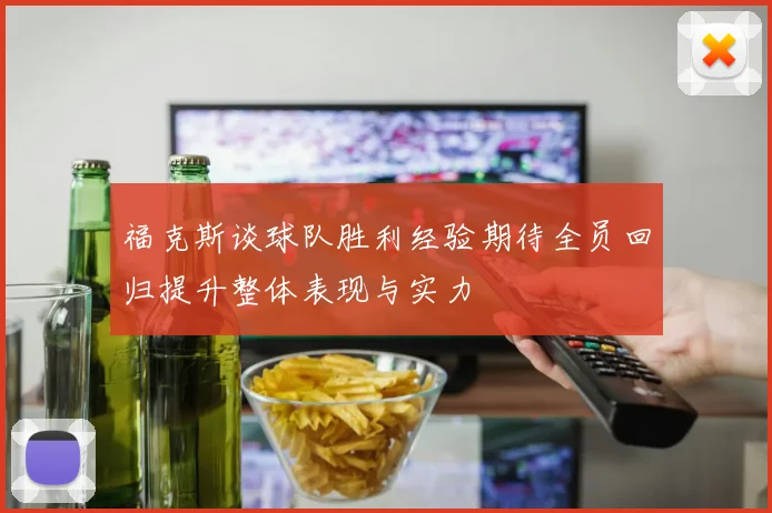 福克斯谈球队胜利经验期待全员回归提升整体表现与实力