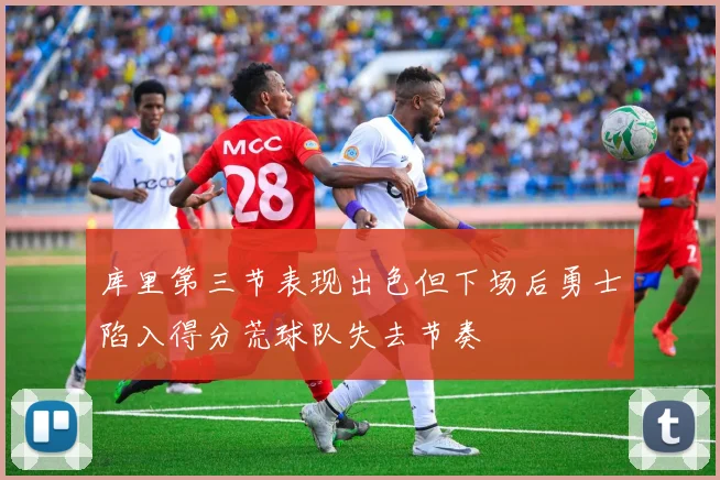 库里第三节表现出色但下场后勇士陷入得分荒球队失去节奏