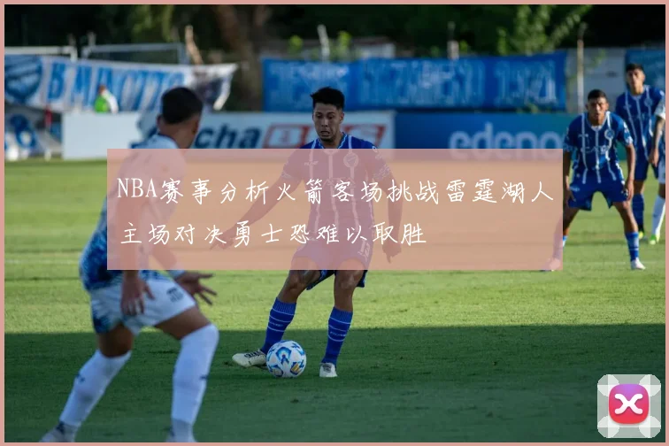 NBA赛事分析火箭客场挑战雷霆湖人主场对决勇士恐难以取胜