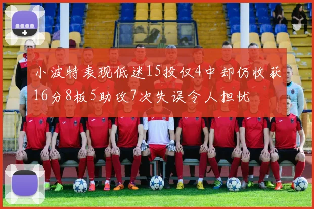 小波特表现低迷15投仅4中却仍收获16分8板5助攻7次失误令人担忧