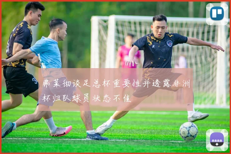 弗莱彻谈足总杯重要性并透露非洲杯归队球员状态不佳