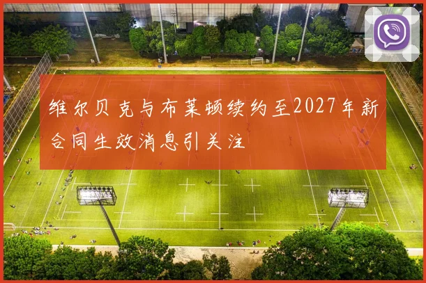 维尔贝克与布莱顿续约至2027年新合同生效消息引关注