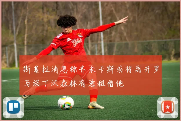斯基拉消息称齐米卡斯或将离开罗马诺丁汉森林有意租借他